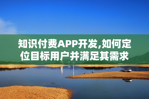 知识付费APP开发,如何定位目标用户并满足其需求