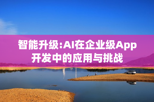 智能升级:AI在企业级App开发中的应用与挑战