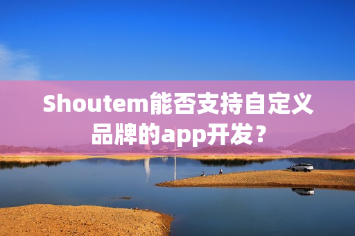 Shoutem能否支持自定义品牌的app开发？