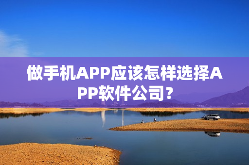 做手机APP应该怎样选择APP软件公司？
