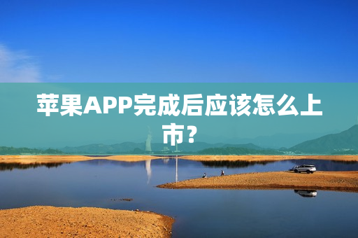 苹果APP完成后应该怎么上市？