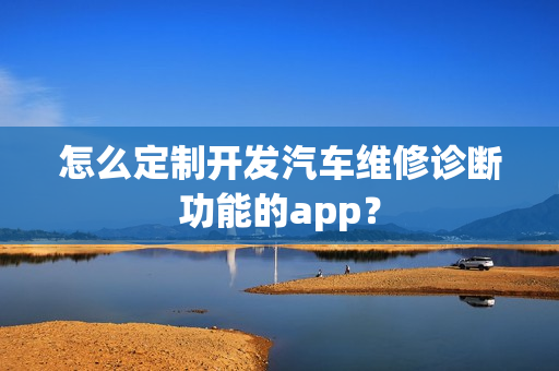 怎么定制开发汽车维修诊断功能的app？