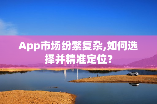 App市场纷繁复杂,如何选择并精准定位？
