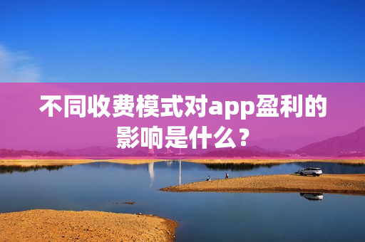 不同收费模式对app盈利的影响是什么？