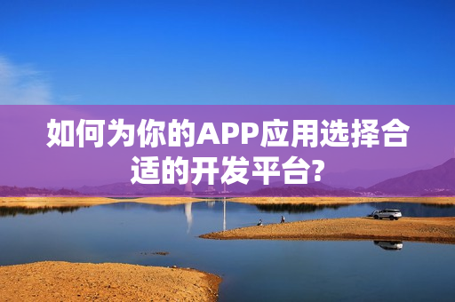 如何为你的APP应用选择合适的开发平台?