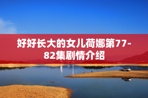 好好长大的女儿荷娜第77-82集剧情介绍