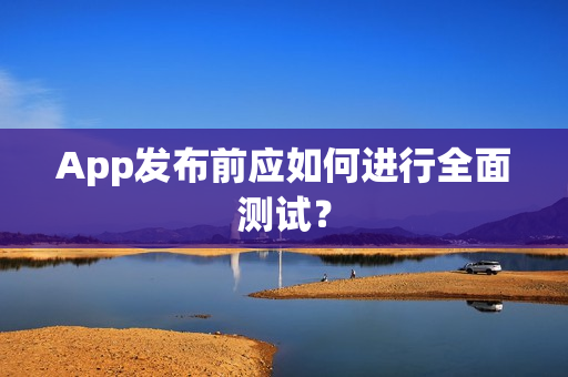 App发布前应如何进行全面测试？
