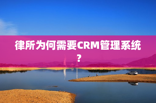 律所为何需要CRM管理系统？