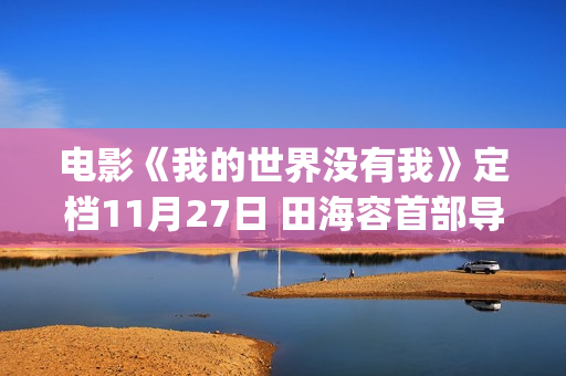 电影《我的世界没有我》定档11月27日 田海容首部导演作品聚焦自我和解(电影我的世界没有我田海蓉)