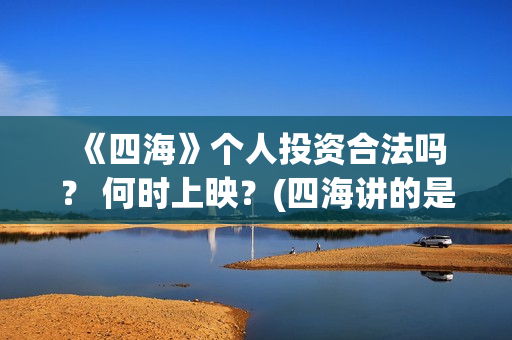  《四海》个人投资合法吗？ 何时上映？(四海讲的是什么)
