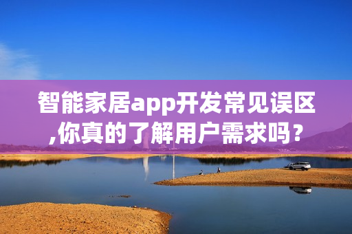 智能家居app开发常见误区,你真的了解用户需求吗？