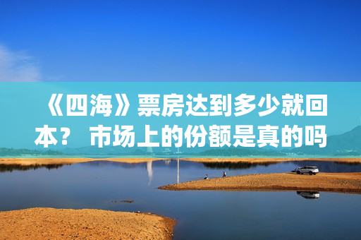 《四海》票房达到多少就回本？ 市场上的份额是真的吗？(四海电影出品公司是哪一家)