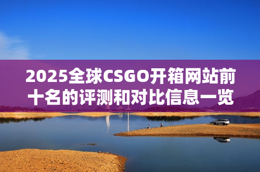 2025全球CSGO开箱网站前十名的评测和对比信息一览