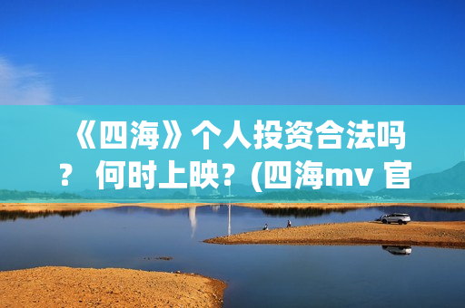  《四海》个人投资合法吗？ 何时上映？(四海mv 官方版)