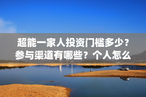 超能一家人投资门槛多少？参与渠道有哪些？个人怎么投资？(超能一家人投资成本)