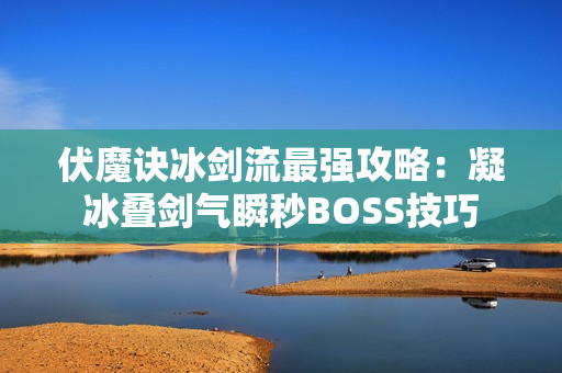 伏魔诀冰剑流最强攻略：凝冰叠剑气瞬秒BOSS技巧