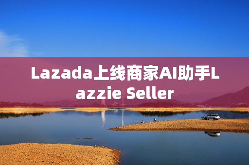 Lazada上线商家AI助手Lazzie Seller