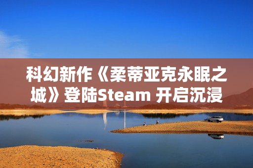 科幻新作《柔蒂亚克永眠之城》登陆Steam 开启沉浸式赛博冒险