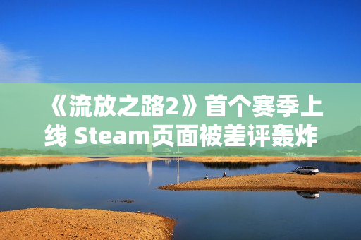 《流放之路2》首个赛季上线 Steam页面被差评轰炸