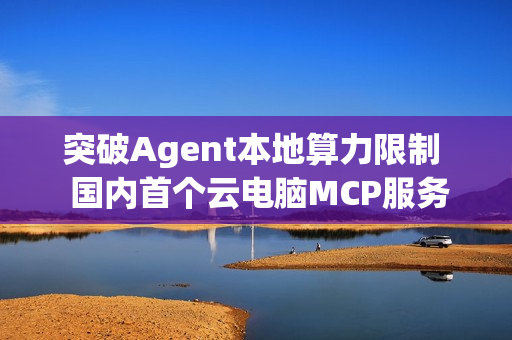 突破Agent本地算力限制  国内首个云电脑MCP服务“无影AgentBay”上线