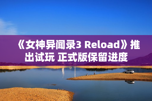 《女神异闻录3 Reload》推出试玩 正式版保留进度