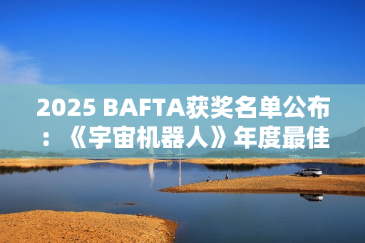 2025 BAFTA获奖名单公布：《宇宙机器人》年度最佳