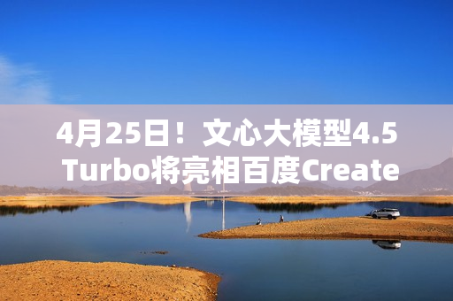 4月25日！文心大模型4.5 Turbo将亮相百度Create开发者大会