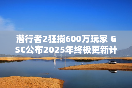 潜行者2狂揽600万玩家 GSC公布2025年终极更新计划