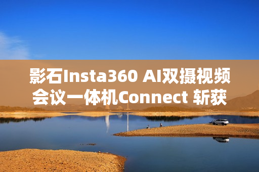 影石Insta360 AI双摄视频会议一体机Connect 斩获全球顶级专业视听展会大奖