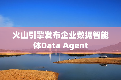 火山引擎发布企业数据智能体Data Agent