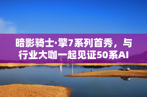 暗影骑士·擎7系列首秀，与行业大咖一起见证50系AI战神顶级表现！