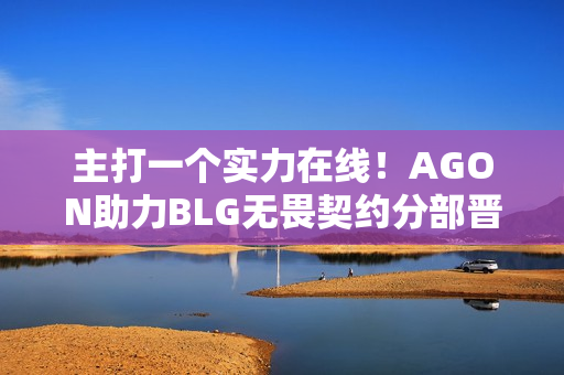 主打一个实力在线！AGON助力BLG无畏契约分部晋级季后赛