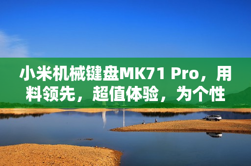 小米机械键盘MK71 Pro，用料领先，超值体验，为个性化需求而生！