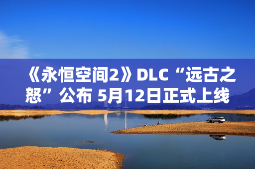 《永恒空间2》DLC“远古之怒”公布 5月12日正式上线