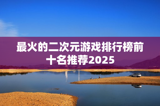 最火的二次元游戏排行榜前十名推荐2025
