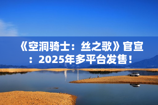 《空洞骑士：丝之歌》官宣：2025年多平台发售！