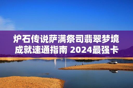 炉石传说萨满祭司翡翠梦境成就速通指南 2024最强卡组推荐