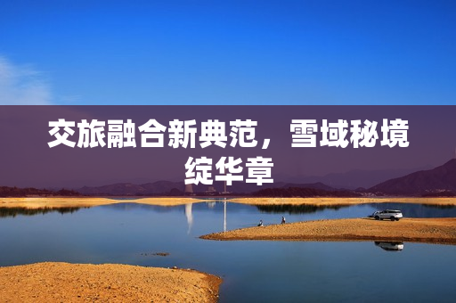 交旅融合新典范，雪域秘境绽华章