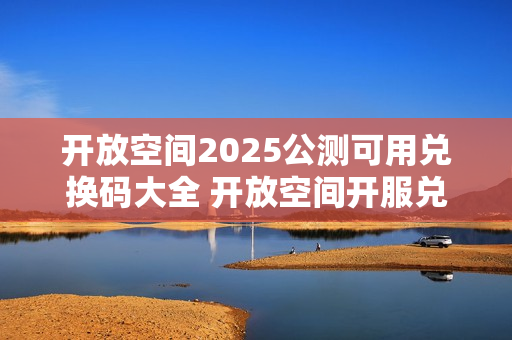 开放空间2025公测可用兑换码大全 开放空间开服兑换码分享