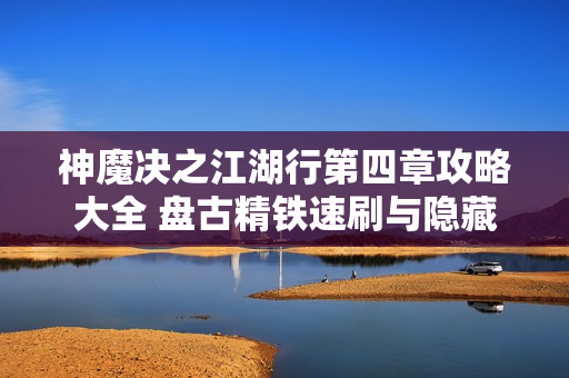 神魔决之江湖行第四章攻略大全 盘古精铁速刷与隐藏路线揭秘