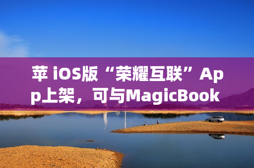 苹 iOS版“荣耀互联”App上架，可与MagicBook Pro等传文件