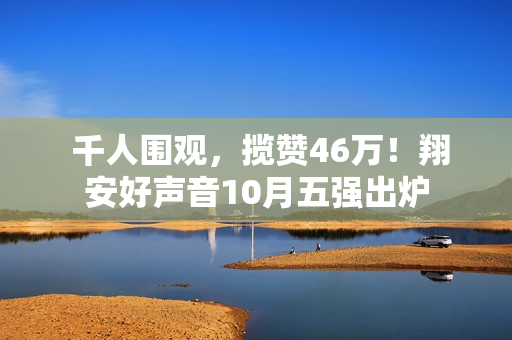  千人围观，揽赞46万！翔安好声音10月五强出炉