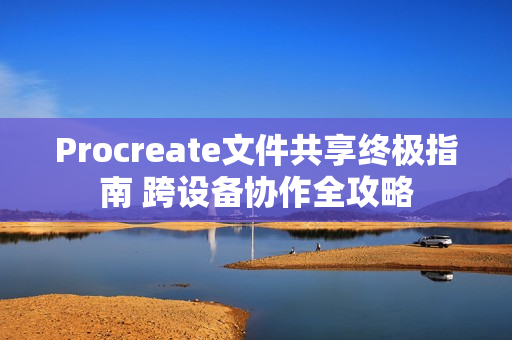 Procreate文件共享终极指南 跨设备协作全攻略