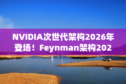 NVIDIA次世代架构2026年登场！Feynman架构2028接力