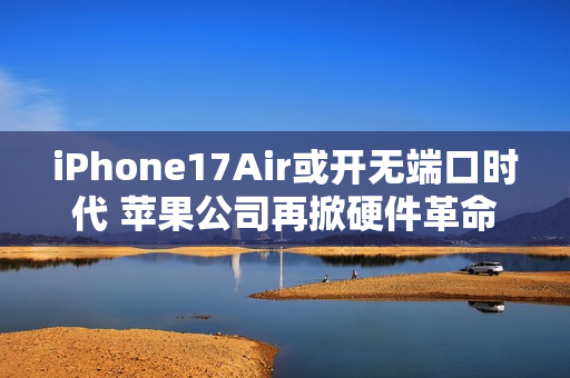 iPhone17Air或开无端口时代 苹果公司再掀硬件革命风暴