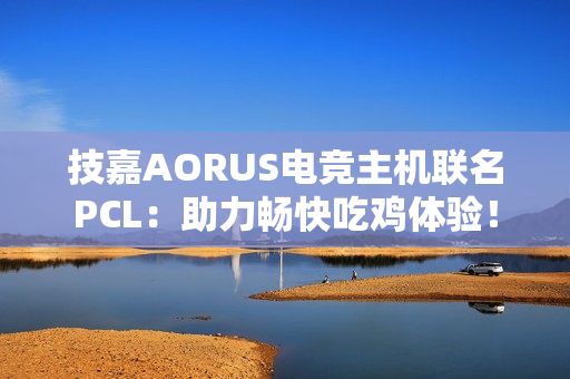技嘉AORUS电竞主机联名PCL：助力畅快吃鸡体验！