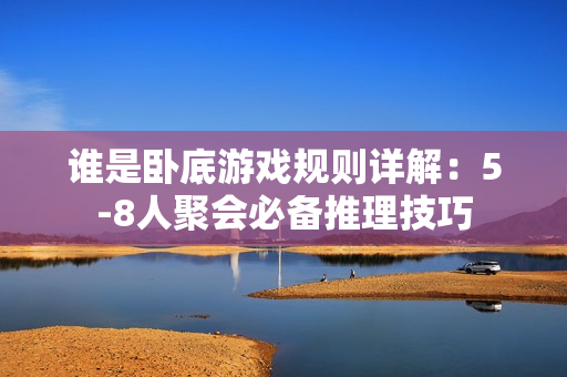 谁是卧底游戏规则详解：5-8人聚会必备推理技巧