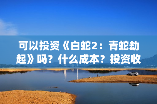 可以投资《白蛇2：青蛇劫起》吗？什么成本？投资收益怎么计算？(白蛇传说投资)