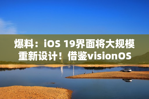 爆料：iOS 19界面将大规模重新设计！借鉴visionOS设计