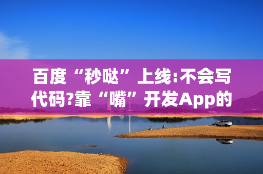 百度“秒哒”上线:不会写代码?靠“嘴”开发App的时代来了